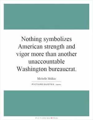 Nothing symbolizes American strength and vigor more than another unaccountable Washington bureaucrat Picture Quote #1