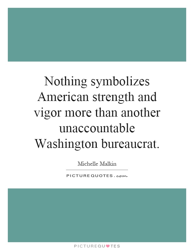 Nothing symbolizes American strength and vigor more than another unaccountable Washington bureaucrat Picture Quote #1