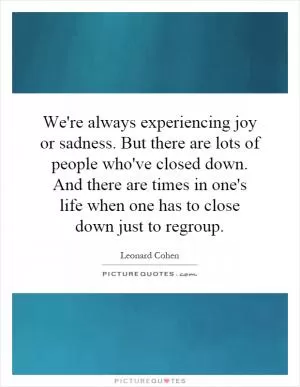 We're always experiencing joy or sadness. But there are lots of people who've closed down. And there are times in one's life when one has to close down just to regroup Picture Quote #1