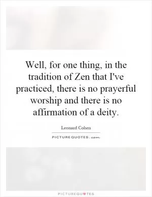 Well, for one thing, in the tradition of Zen that I've practiced, there is no prayerful worship and there is no affirmation of a deity Picture Quote #1