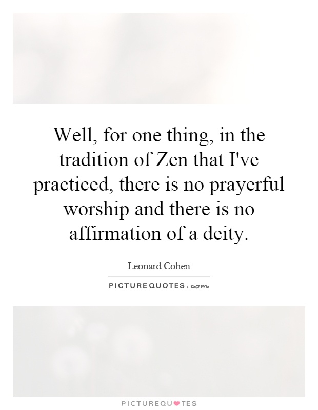 Well, for one thing, in the tradition of Zen that I've practiced, there is no prayerful worship and there is no affirmation of a deity Picture Quote #1