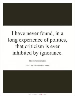 I have never found, in a long experience of politics, that criticism is ever inhibited by ignorance Picture Quote #1