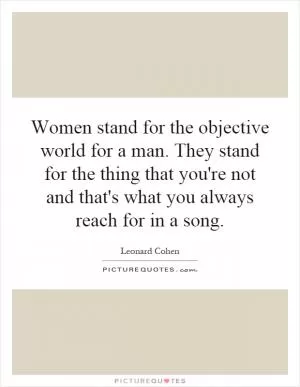 Women stand for the objective world for a man. They stand for the thing that you're not and that's what you always reach for in a song Picture Quote #1