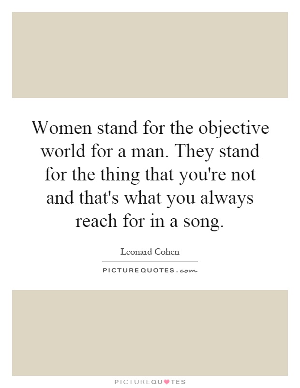 Women stand for the objective world for a man. They stand for the thing that you're not and that's what you always reach for in a song Picture Quote #1