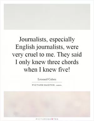 Journalists, especially English journalists, were very cruel to me. They said I only knew three chords when I knew five! Picture Quote #1