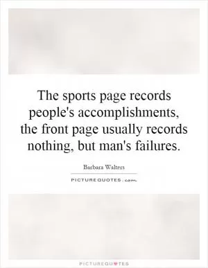 The sports page records people's accomplishments, the front page usually records nothing, but man's failures Picture Quote #1
