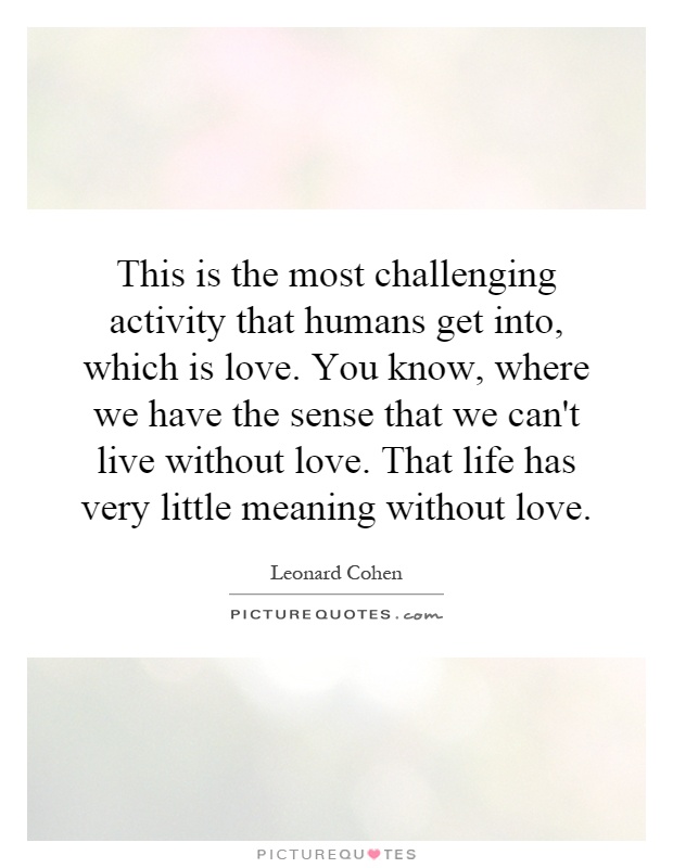 This is the most challenging activity that humans get into, which is love. You know, where we have the sense that we can't live without love. That life has very little meaning without love Picture Quote #1
