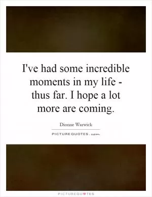 I've had some incredible moments in my life - thus far. I hope a lot more are coming Picture Quote #1