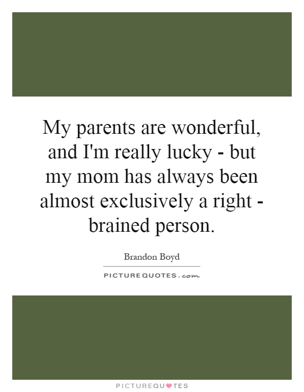My parents are wonderful, and I'm really lucky - but my mom has always been almost exclusively a right - brained person Picture Quote #1