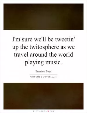 I'm sure we'll be tweetin' up the twitosphere as we travel around the world playing music Picture Quote #1