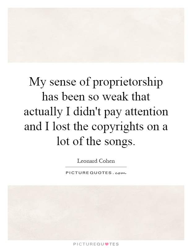 My sense of proprietorship has been so weak that actually I didn't pay attention and I lost the copyrights on a lot of the songs Picture Quote #1