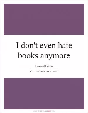 I don't even hate books anymore Picture Quote #1
