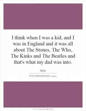 I think when I was a kid, and I was in England and it was all about The Stones, The Who, The Kinks and The Beatles and that's what my dad was into Picture Quote #1