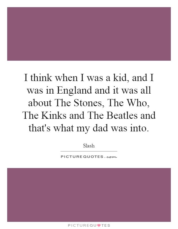 I think when I was a kid, and I was in England and it was all about The Stones, The Who, The Kinks and The Beatles and that's what my dad was into Picture Quote #1