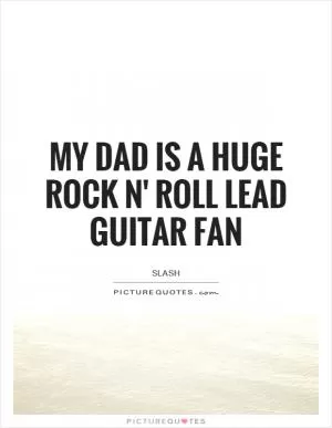 My dad is a huge rock n' roll lead guitar fan Picture Quote #1