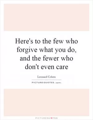 Here's to the few who forgive what you do, and the fewer who don't even care Picture Quote #1