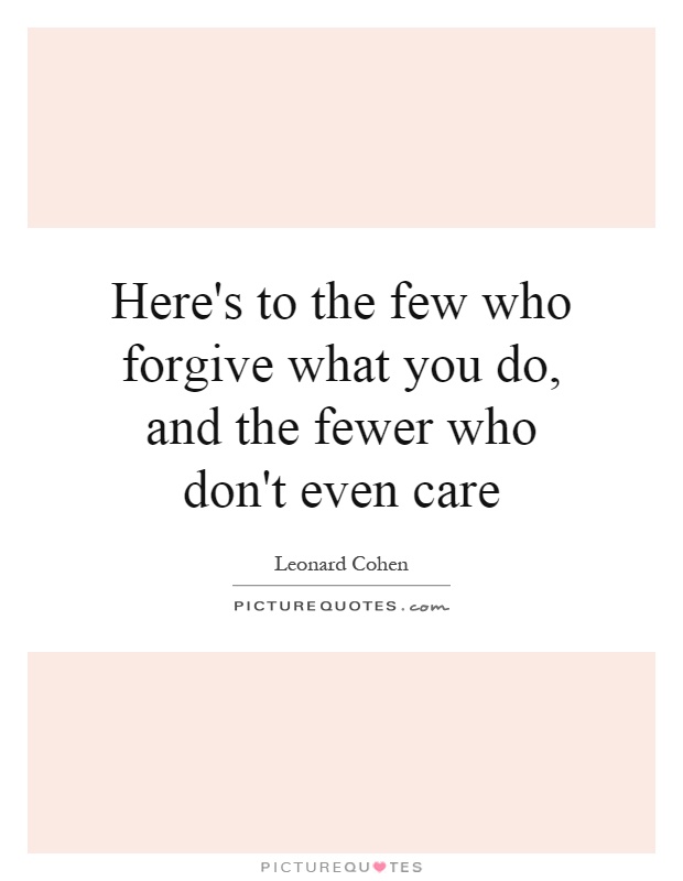 Here's to the few who forgive what you do, and the fewer who don't even care Picture Quote #1