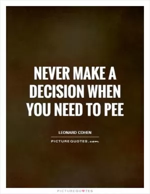Never make a decision when you need to pee Picture Quote #1