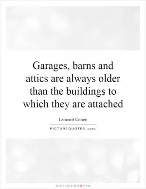 Garages, barns and attics are always older than the buildings to which they are attached Picture Quote #1