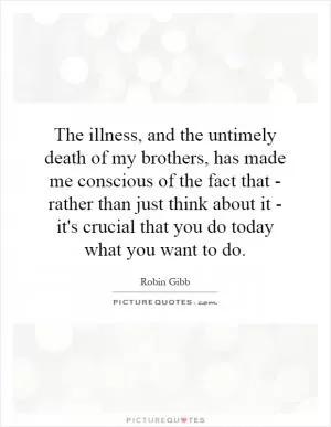 The illness, and the untimely death of my brothers, has made me conscious of the fact that - rather than just think about it - it's crucial that you do today what you want to do Picture Quote #1