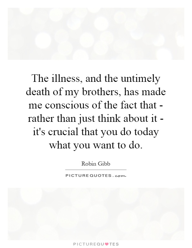 The illness, and the untimely death of my brothers, has made me conscious of the fact that - rather than just think about it - it's crucial that you do today what you want to do Picture Quote #1