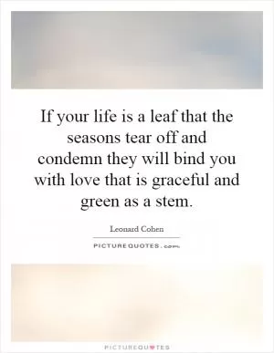 If your life is a leaf that the seasons tear off and condemn they will bind you with love that is graceful and green as a stem Picture Quote #1