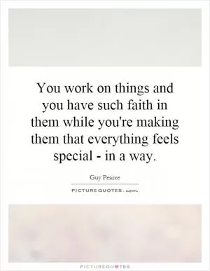 You work on things and you have such faith in them while you're making them that everything feels special - in a way Picture Quote #1
