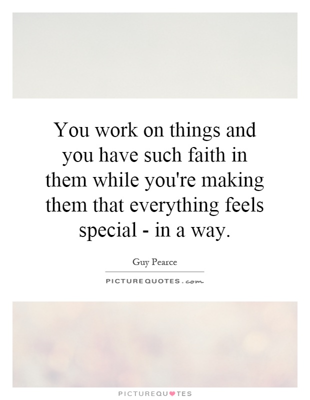 You work on things and you have such faith in them while you're making them that everything feels special - in a way Picture Quote #1