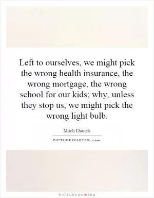 Left to ourselves, we might pick the wrong health insurance, the wrong mortgage, the wrong school for our kids; why, unless they stop us, we might pick the wrong light bulb Picture Quote #1