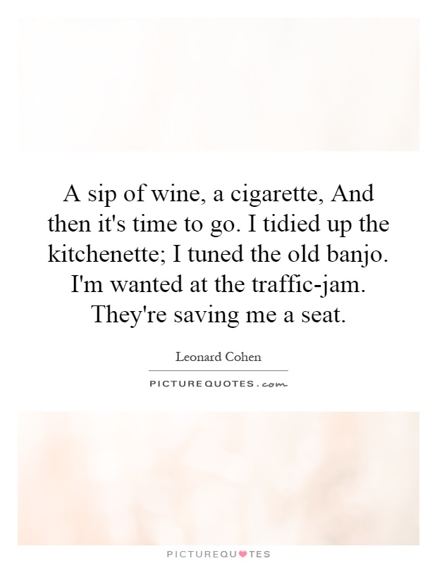 A sip of wine, a cigarette, And then it's time to go. I tidied up the kitchenette; I tuned the old banjo. I'm wanted at the traffic-jam. They're saving me a seat Picture Quote #1