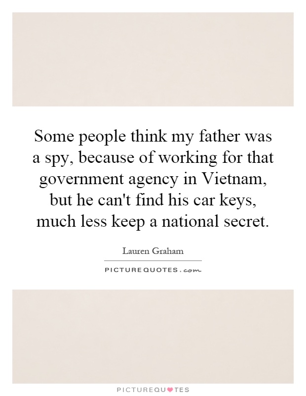 Some people think my father was a spy, because of working for that government agency in Vietnam, but he can't find his car keys, much less keep a national secret Picture Quote #1