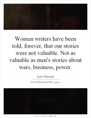 Women writers have been told, forever, that our stories were not valuable. Not as valuable as men's stories about wars, business, power Picture Quote #1