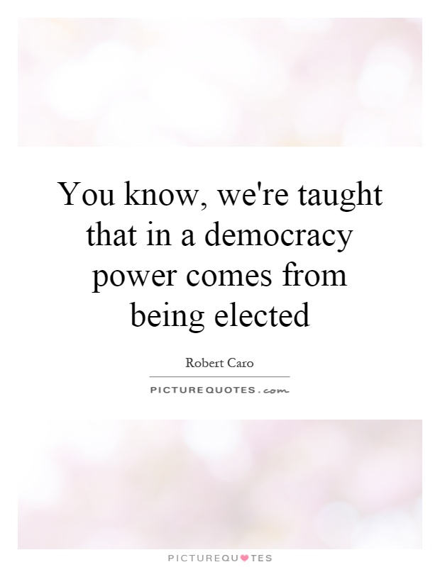 You know, we're taught that in a democracy power comes from being elected Picture Quote #1
