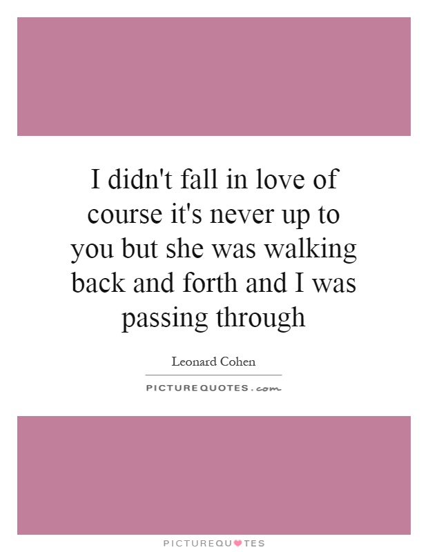 I didn't fall in love of course it's never up to you but she was walking back and forth and I was passing through Picture Quote #1