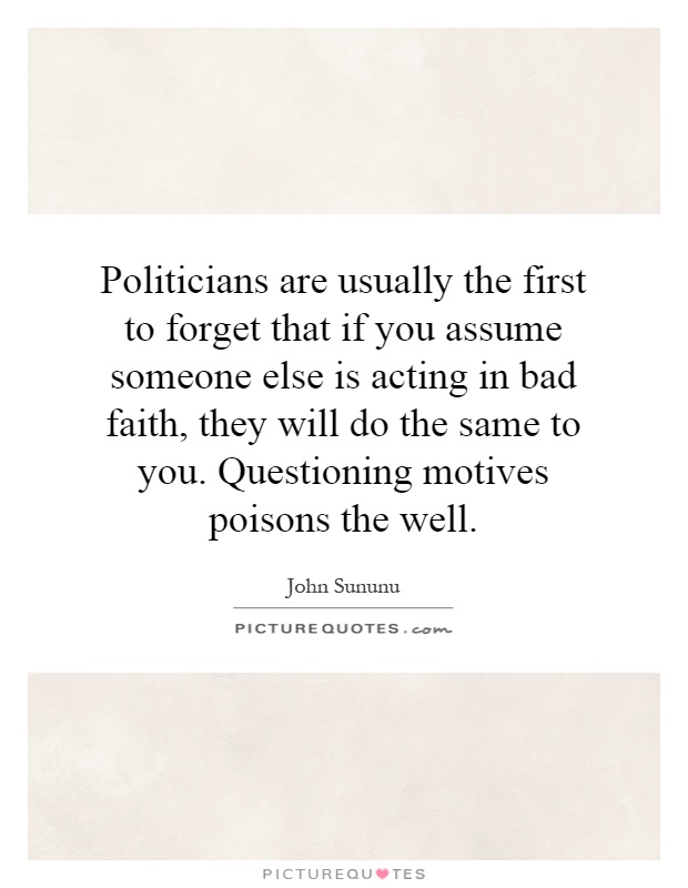 Politicians are usually the first to forget that if you assume someone else is acting in bad faith, they will do the same to you. Questioning motives poisons the well Picture Quote #1