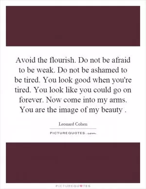 Avoid the flourish. Do not be afraid to be weak. Do not be ashamed to be tired. You look good when you're tired. You look like you could go on forever. Now come into my arms. You are the image of my beauty Picture Quote #1