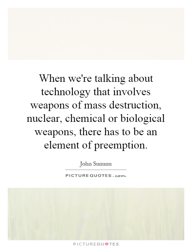 When we're talking about technology that involves weapons of mass destruction, nuclear, chemical or biological weapons, there has to be an element of preemption Picture Quote #1