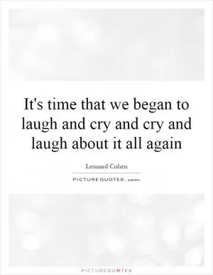 It's time that we began to laugh and cry and cry and laugh about it all again Picture Quote #1