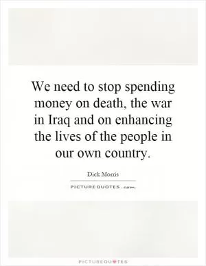 We need to stop spending money on death, the war in Iraq and on enhancing the lives of the people in our own country Picture Quote #1