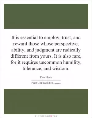 It is essential to employ, trust, and reward those whose perspective, ability, and judgment are radically different from yours. It is also rare, for it requires uncommon humility, tolerance, and wisdom Picture Quote #1