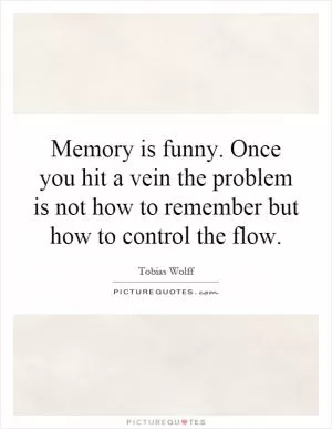 Memory is funny. Once you hit a vein the problem is not how to remember but how to control the flow Picture Quote #1