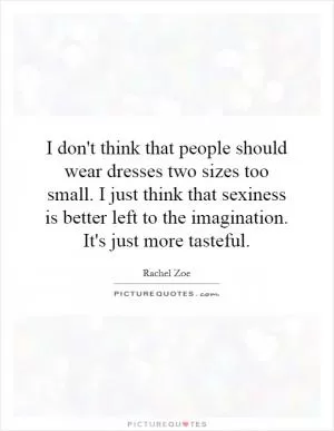 I don't think that people should wear dresses two sizes too small. I just think that sexiness is better left to the imagination. It's just more tasteful Picture Quote #1