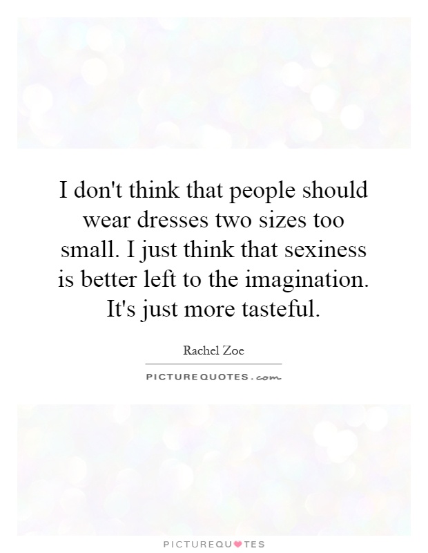 I don't think that people should wear dresses two sizes too small. I just think that sexiness is better left to the imagination. It's just more tasteful Picture Quote #1