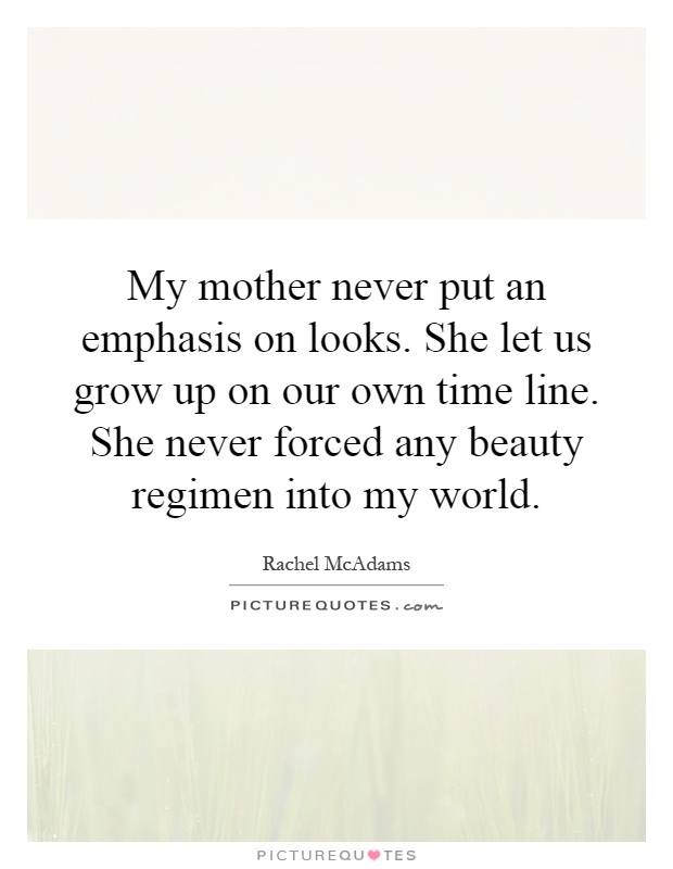 My mother never put an emphasis on looks. She let us grow up on our own time line. She never forced any beauty regimen into my world Picture Quote #1
