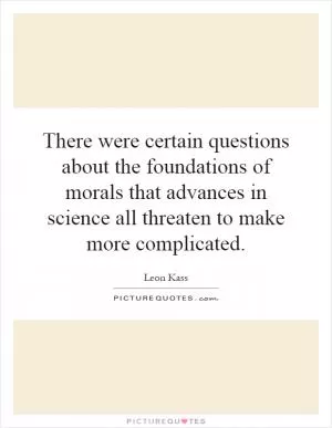 There were certain questions about the foundations of morals that advances in science all threaten to make more complicated Picture Quote #1