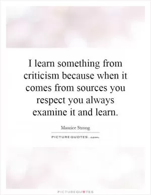 I learn something from criticism because when it comes from sources you respect you always examine it and learn Picture Quote #1