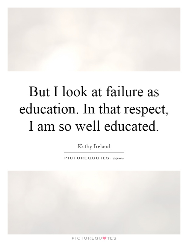 But I look at failure as education. In that respect, I am so well educated Picture Quote #1