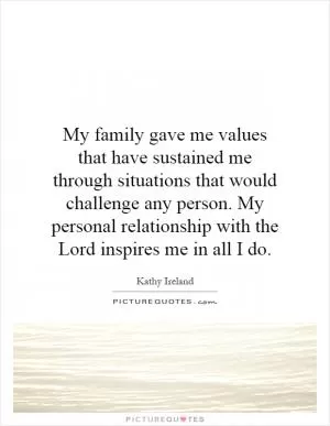 My family gave me values that have sustained me through situations that would challenge any person. My personal relationship with the Lord inspires me in all I do Picture Quote #1