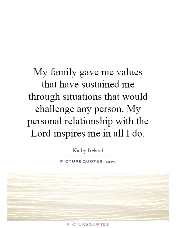 My family gave me values that have sustained me through situations that would challenge any person. My personal relationship with the Lord inspires me in all I do Picture Quote #1