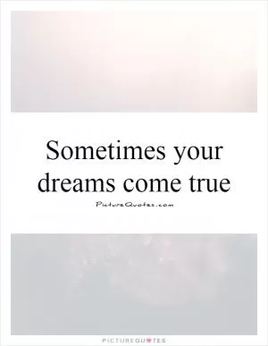 Sometimes your dreams come true Picture Quote #1